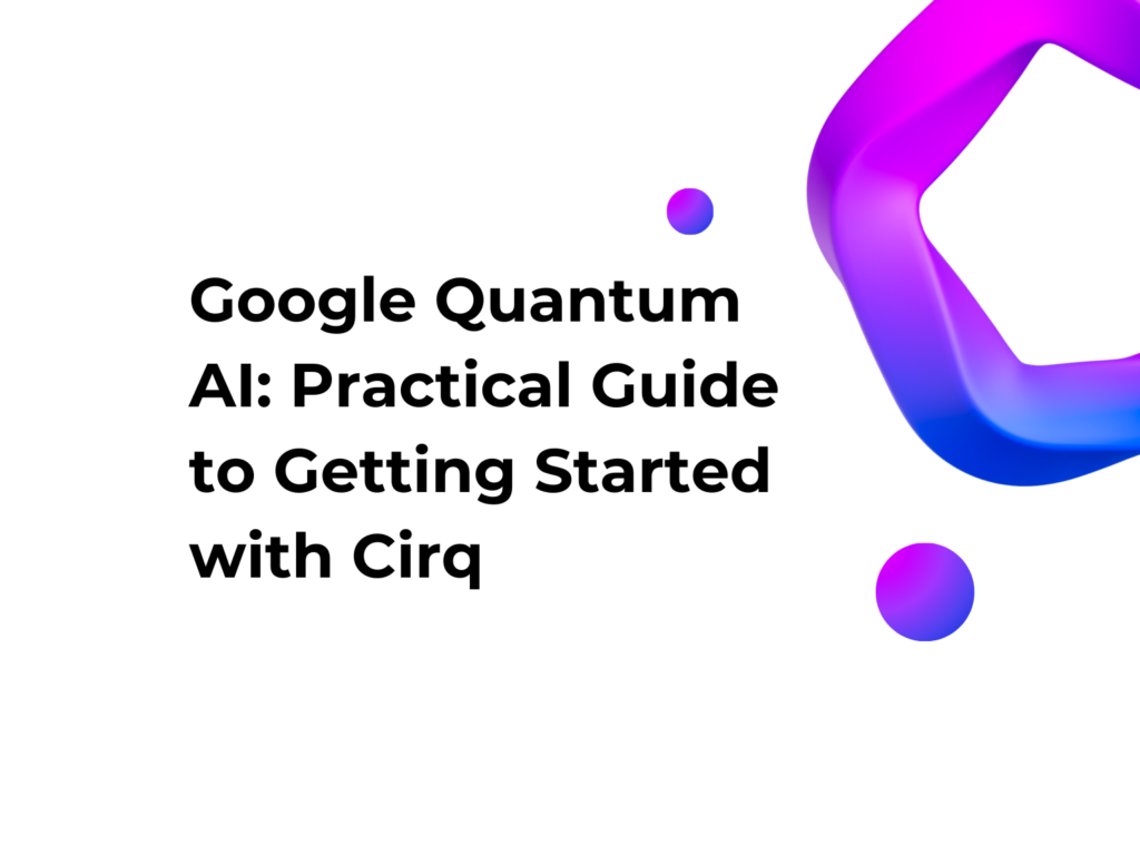 Google Quantum AI: Practical Guide to Getting Started with Cirq